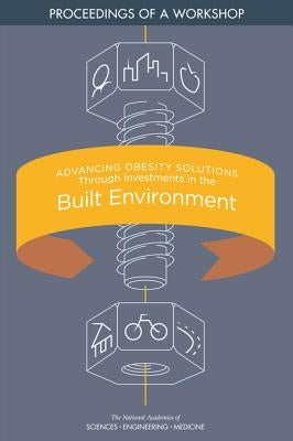 Advancing Obesity Solutions Through Investments in the Built Environment: Proceedings of a Workshop by National Academies of Sciences Engineeri