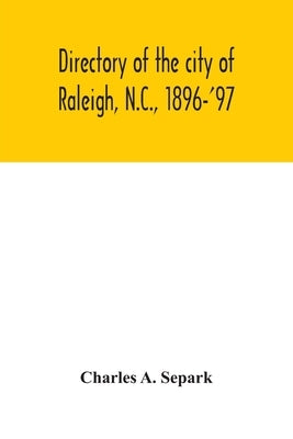 Directory of the city of Raleigh, N.C., 1896-'97: containing the names of all the residents, together with a complete classified business directory of by A. Separk, Charles
