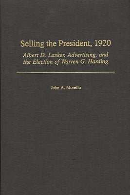 Selling the President, 1920: Albert D. Lasker, Advertising, and the Election of Warren G. Harding by Morello, John a.