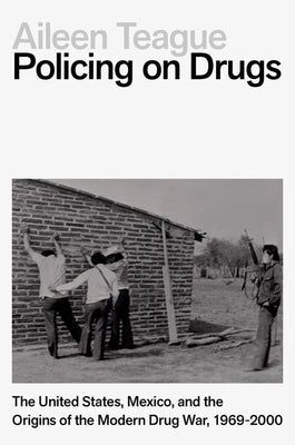 Policing on Drugs: The United States, Mexico, and the Origins of the Modern Drug War, 1969-2000 by Teague, Aileen