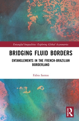 Bridging Fluid Borders: Entanglements in the French-Brazilian Borderland by Santos, Fabio