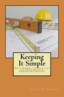 Keeping it Simple Do-it-Yourself Contracting for Home Repair & Remodeling Services by Pinney, Carlton a.