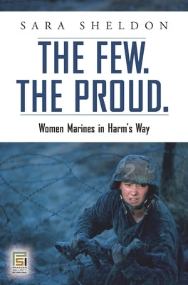 The Few. the Proud.: Women Marines in Harm's Way by Sheldon, Sara