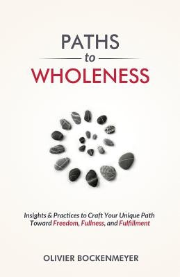 Paths to Wholeness: Insights & Practices to Craft Your Unique Path Toward Freedom, Fullness and Fulfillment by Bockenmeyer, Olivier