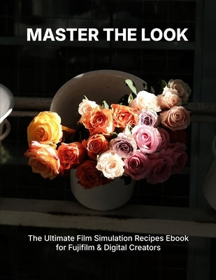 Master the Look: The Ultimate Film Simulation Recipes Ebook for Fujifilm & Digital Creators by Van, T. T.
