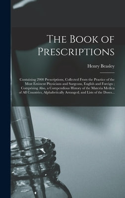 The Book of Prescriptions: Containing 2900 Prescriptions, Collected From the Practice of the Most Eminent Physicians and Surgeons, English and Fo by Beasley, Henry
