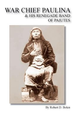 War Chief Paulina & His Renegade Band of Paiutes by Bolen, Robert D.