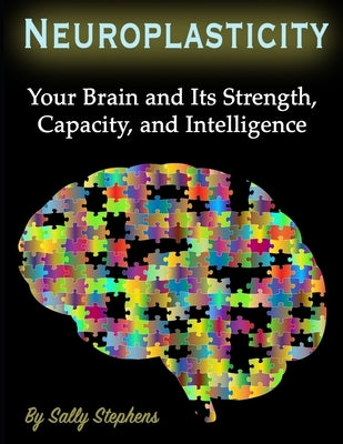 Neuroplasticity: Your Brain and Its Strength, Capacity, and Intelligence by Stephens, Sally