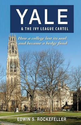 Yale & The Ivy League Cartel - How a college lost its soul and became a hedge fund by Rockefeller, Edwin S.