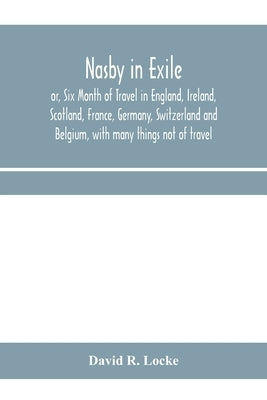 Nasby in exile or, Six Month of Travel in England, Ireland, Scotland, France, Germany, Switzerland and Belgium, with many things not of travel by R. Locke, David