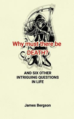 Why must there be DEATH? AND SIX OTHER INTRIGUING QUESTIONS IN LIFE by Bergson, James