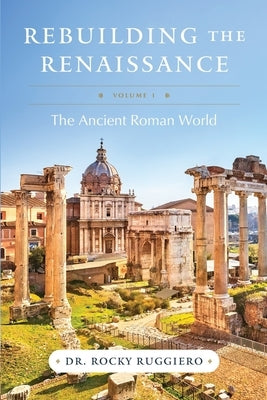 Rebuilding the Renaissance: Volume I, The Ancient Roman World by Ruggiero, Rocky