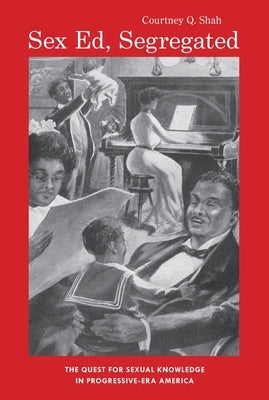 Sex Ed, Segregated: The Quest for Sexual Knowledge in Progressive-Era America by Shah, Courtney Q.