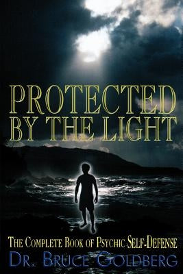 Protected By The Light: The Complete Book Of Psychic Self-Defense by Goldberg, Bruce