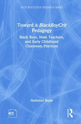 Toward a BlackBoyCrit Pedagogy: Black Boys, Male Teachers, and Early Childhood Classroom Practices by Bryan, Nathaniel