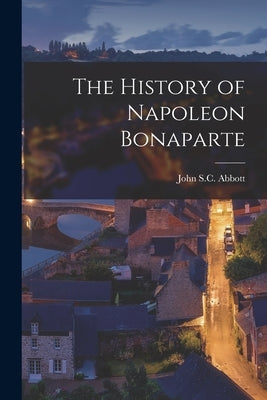 The History of Napoleon Bonaparte by Abbott, John S. C.