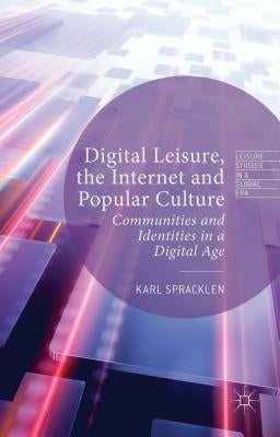 Digital Leisure, the Internet and Popular Culture: Communities and Identities in a Digital Age by Spracklen, Karl