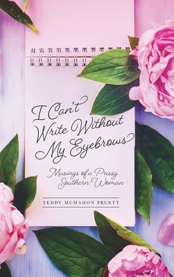 I Can't Write Without My Eyebrows: Musings of a Prissy Southern Woman by Pruett, Teddy McMahon