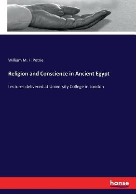 Religion and Conscience in Ancient Egypt: Lectures delivered at University College in London by Petrie, William M. F.