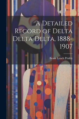 A Detailed Record of Delta Delta Delta, 1888-1907 by Priddy, Bessie Leach