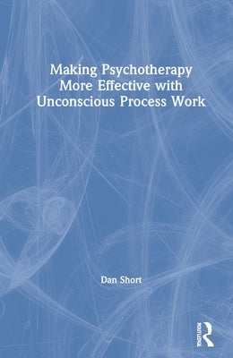 Making Psychotherapy More Effective with Unconscious Process Work by Short, Dan
