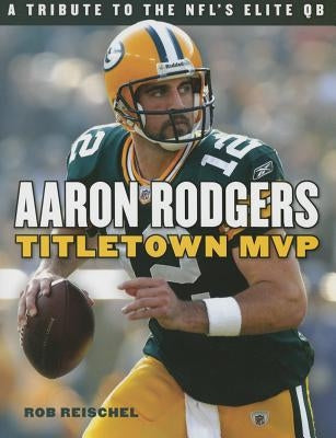 Aaron Rodgers: Titletown MVP by Reischel, Rob