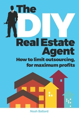 The DIY Real Estate Agent: How to limit outsourcing for maximum profits by Ballard, Noah Wayne