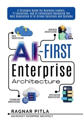 AI-First Enterprise Architecture: A Strategic Guide for Business Leaders, IT Executives, and AI Enthusiasts Designing the Next Generation of AI-Driven by Pitla, Ragnar N.