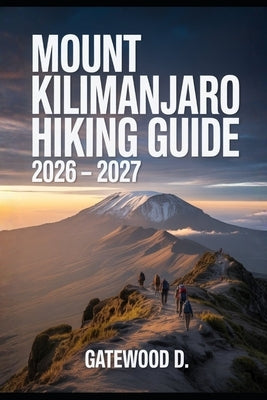 Mount Kilimanjaro Hiking Guide 2026 - 2027: Thrilling routes, guided itineraries, safety strategies, altitude tips, gear essentials, and summit succes by D, Gatewood