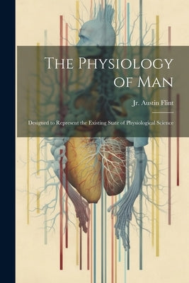 The Physiology of Man: Designed to Represent the Existing State of Physiological Science by , Austin Flint, Jr.