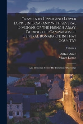 Travels in Upper and Lower Egypt, in Company With Several Divisions of the French Army, During the Campaigns of General Bonaparte in That Country: And by 1747-1825, Denon Vivant