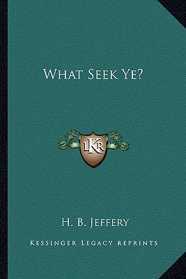 What Seek Ye? by Jeffery, H. B.