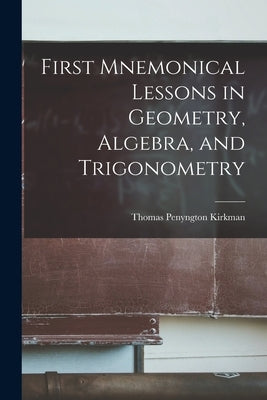 First Mnemonical Lessons in Geometry, Algebra, and Trigonometry by Kirkman, Thomas Penyngton