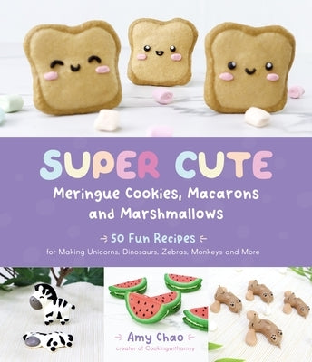 Super Cute Meringue Cookies, Macarons and Marshmallows: 50 Fun Recipes for Making Unicorns, Dinosaurs, Zebras, Monkeys and More by Chao, Amy