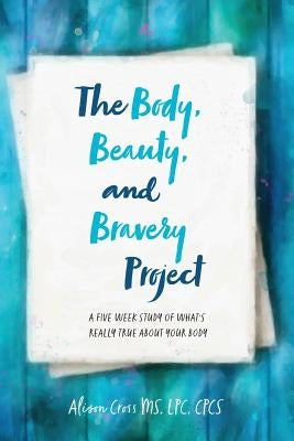 The Body, Beauty, and Bravery Project: A Five Week Study of What's Really True About Your Body by Cross, Alison