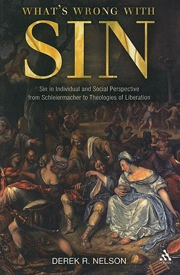 What's Wrong with Sin: Sin in Individual and Social Perspective from Schleiermacher to Theologies of Liberation by Nelson, Derek R.