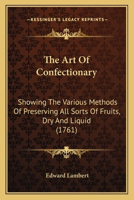 The Art Of Confectionary: Showing The Various Methods Of Preserving All Sorts Of Fruits, Dry And Liquid (1761) by Lambert, Edward
