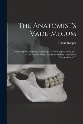 The Anatomist's Vade-mecum: Containing the Anatomy, Physiology, Morbid Appearances, &c. of the Human Body: the Art of Making Anatomical Preparations, by Hooper, Robert 1773-1835