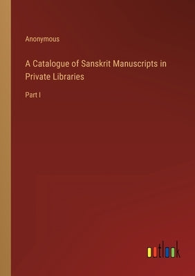 A Catalogue of Sanskrit Manuscripts in Private Libraries: Part I by Anonymous