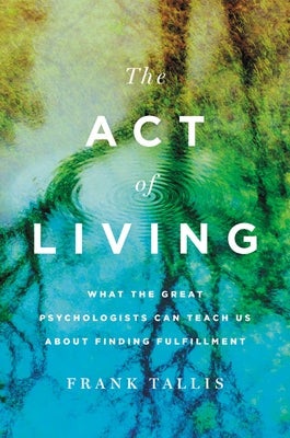 The Act of Living: What the Great Psychologists Can Teach Us about Finding Fulfillment by Tallis, Frank