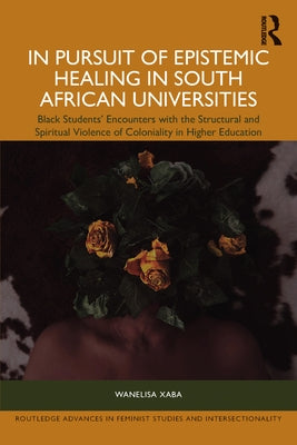 In Pursuit of Epistemic Healing in South African Universities: Black Students' Encounters with the Structural and Spiritual Violence of Coloniality in by Xaba, Wanelisa