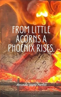 From little acorns a Phoenix rises. by Parfitt, Amanda-Jayne