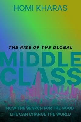 The Rise of the Global Middle Class: How the Search for a Good Life Can Change the World by Kharas, Homi