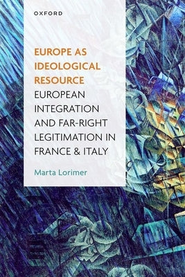 Europe as Ideological Resource: European Integration and Far Right Legitimation in France and Italy by Lorimer, Marta