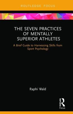 The Seven Practices of Mentally Superior Athletes: Harnessing Skills from Sport Psychology by Wald, Raphael
