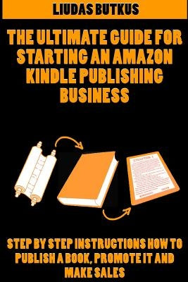 The Ultimate Guide For Starting an Amazon Kindle Publishing Business: Step By Step Instructions How To Publish A Book, Promote It And Make Sales by Butkus, Liudas