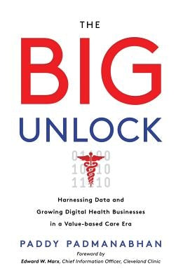 The Big Unlock: Harnessing Data and Growing Digital Health Businesses in a Value-Based Care Era by Padmanabhan, Paddy
