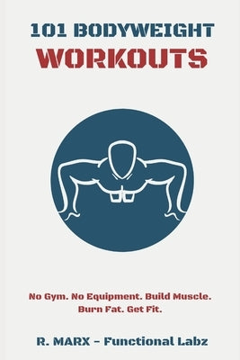 101 Bodyweight Workouts: Fun, functional, and highly effective home workouts to help you lose weight, build muscle, and improve overall fitness by Marx, Ryan