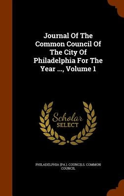 Journal Of The Common Council Of The City Of Philadelphia For The Year ..., Volume 1 by Philadelphia (Pa ). Councils Common Cou