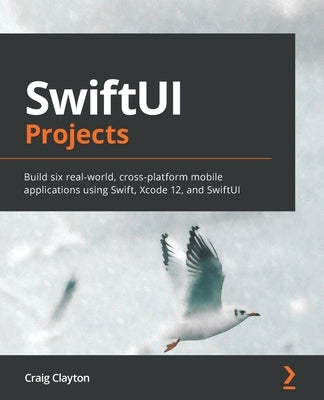 SwiftUI Projects: Build six real-world, cross-platform mobile applications using Swift, Xcode 12, and SwiftUI by Clayton, Craig